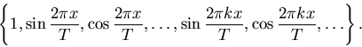 \begin{displaymath}\left\{1, \sin{2\pi x\over T}, \cos{2\pi x\over T},\ldots, \sin{2\pi kx\over
T},\cos{2\pi kx\over T},\ldots \right\}.
\end{displaymath}